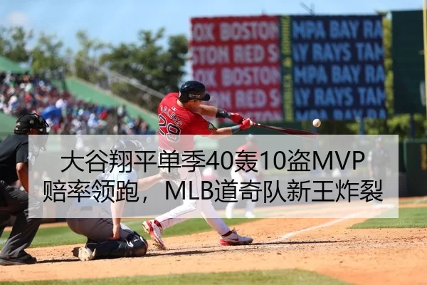 大谷翔平单季40轰10盗MVP赔率领跑，MLB道奇队新王炸裂