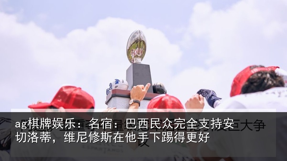 ag棋牌娱乐:名宿:巴西民众完全支持安切洛蒂,维尼修斯在他手下踢得更好