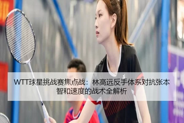 WTT球星挑战赛焦点战：林高远反手体系对抗张本智和速度的战术全解析