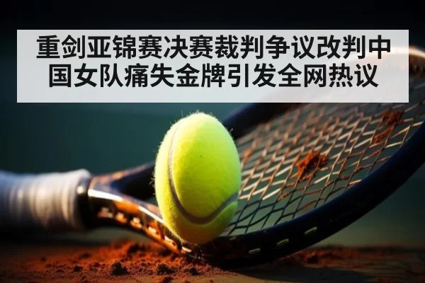 重剑亚锦赛决赛裁判争议改判中国女队痛失金牌引发全网热议