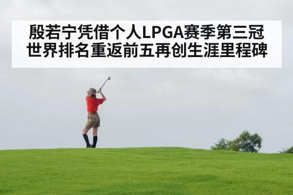 殷若宁凭借个人LPGA赛季第三冠世界排名重返前五再创生涯里程碑