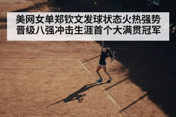 美网女单郑钦文发球状态火热强势晋级八强冲击生涯首个大满贯冠军