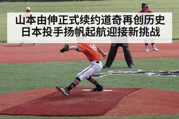 山本由伸正式续约道奇再创历史 日本投手扬帆起航迎接新挑战