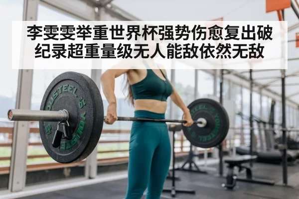 李雯雯举重世界杯强势伤愈复出破纪录超重量级无人能敌依然无敌