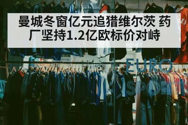 曼城冬窗亿元追猎维尔茨 药厂坚持1.2亿欧标价对峙