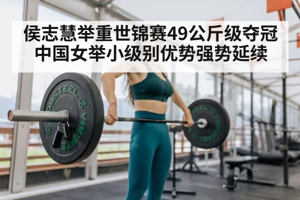 侯志慧举重世锦赛49公斤级夺冠中国女举小级别优势强势延续